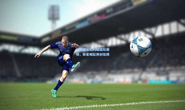 b体育app_中国游泳队闪耀国际赛场，新星崛起再创佳绩