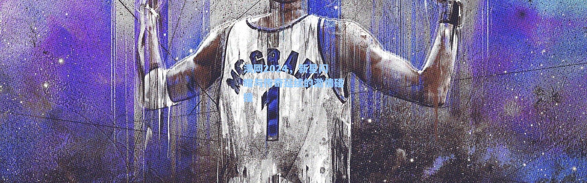 b体育app：澳网2024，新星闪耀与传奇延续的激情碰撞