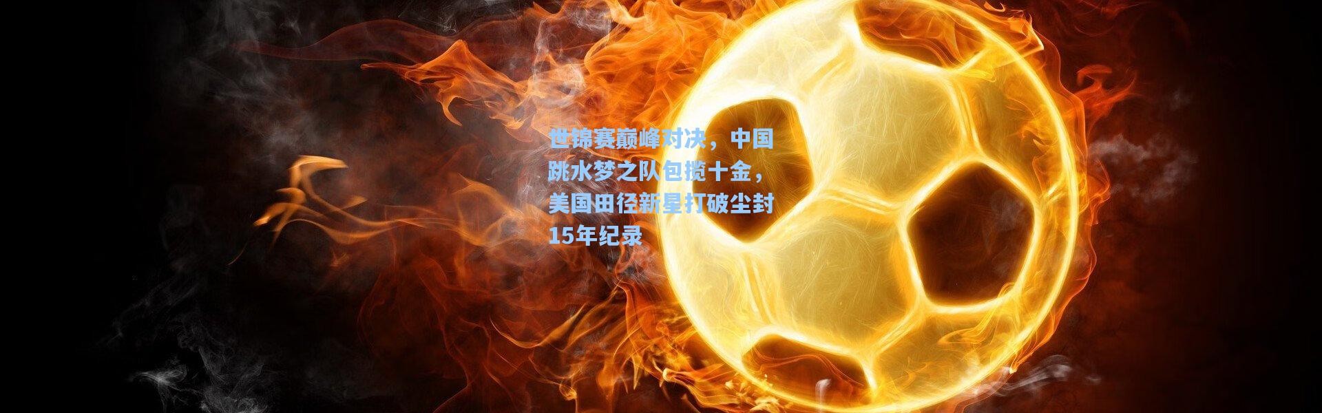 【b体育入口】世锦赛巅峰对决，中国跳水梦之队包揽十金，美国田径新星打破尘封15年纪录