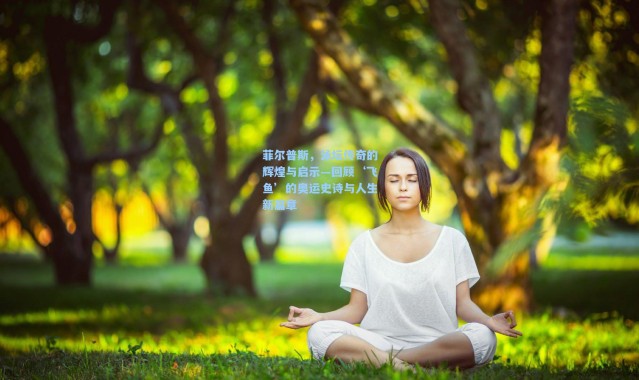 b体育app-菲尔普斯,泳坛传奇的辉煌与启示—回顾‘飞鱼’的奥运史诗与人生新篇章