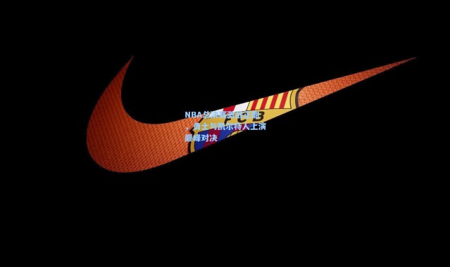 【b体育】NBA总决赛激战正酣，勇士与凯尔特人上演巅峰对决