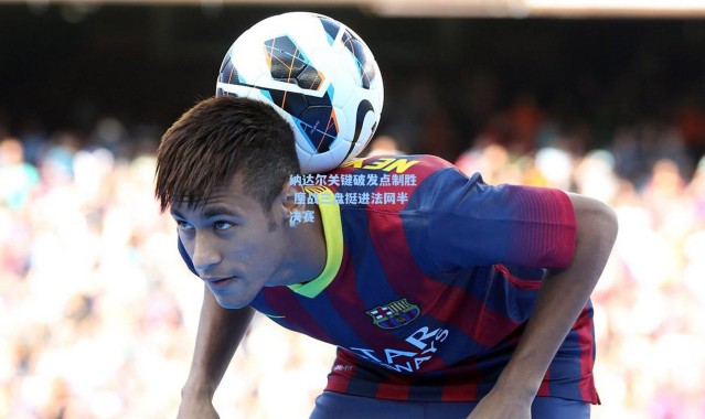 b体育下载_纳达尔关键破发点制胜 鏖战三盘挺进法网半决赛