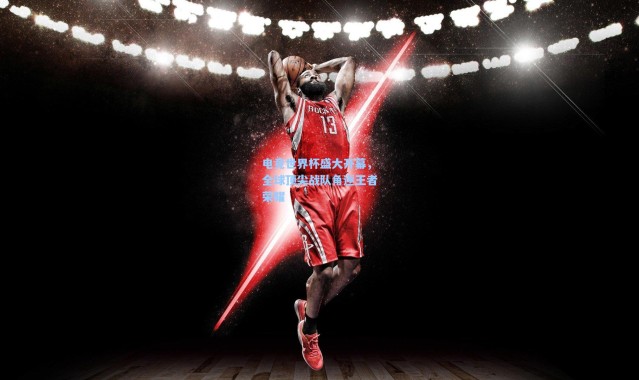 【b体育官网】电竞世界杯盛大开幕，全球顶尖战队角逐王者荣耀