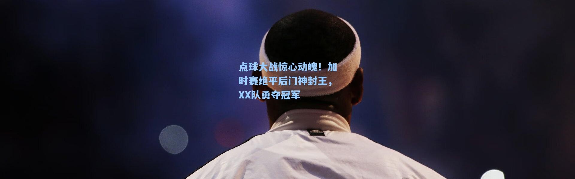 【b体育app】点球大战惊心动魄！加时赛绝平后门神封王，XX队勇夺冠军