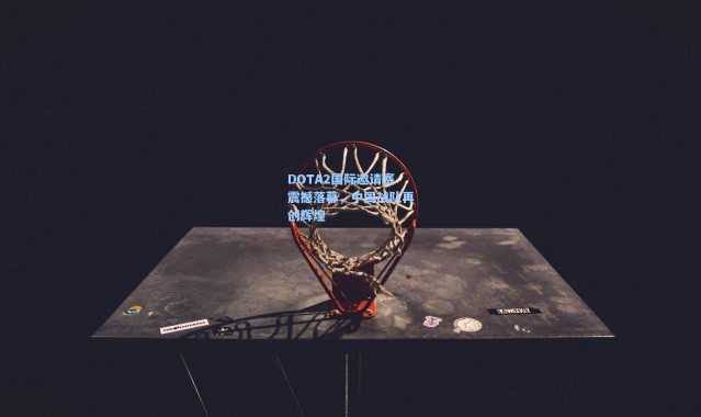 b体育入口：DOTA2国际邀请赛震撼落幕，中国战队再创辉煌