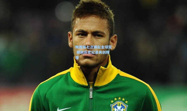 b体育入口：梅西第七次捧起金球奖 刷新历史纪录再创辉煌