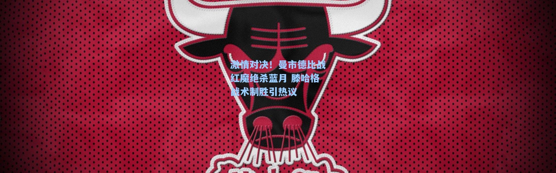 b体育app-激情对决！曼市德比战红魔绝杀蓝月 滕哈格战术制胜引热议