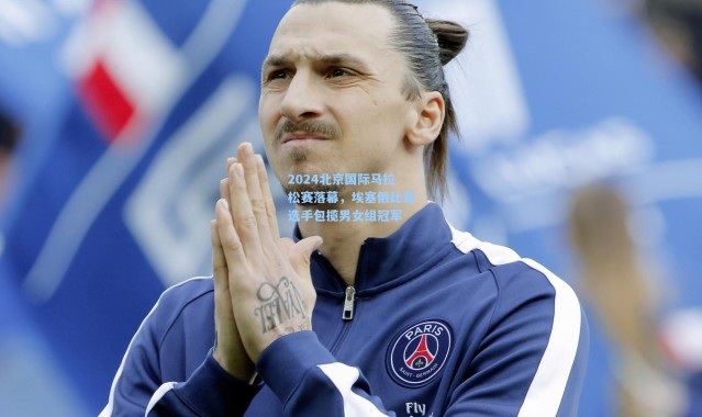 b体育|2024北京国际马拉松赛落幕，埃塞俄比亚选手包揽男女组冠军