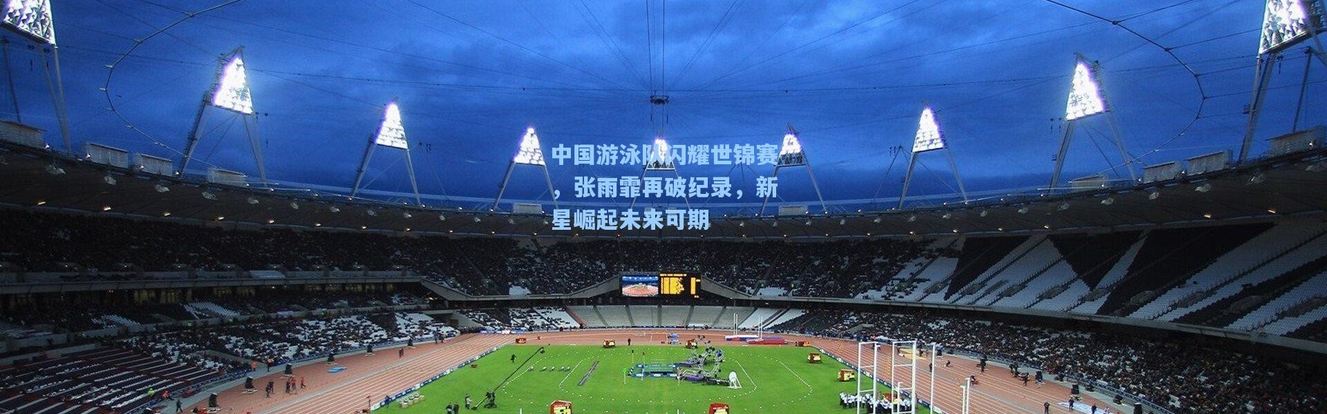 b体育app：中国游泳队闪耀世锦赛，张雨霏再破纪录，新星崛起未来可期