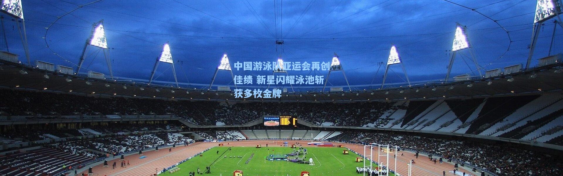 b体育官网|中国游泳队亚运会再创佳绩 新星闪耀泳池斩获多枚金牌