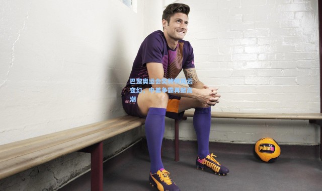 b体育app_巴黎奥运会奖牌榜风云变幻，中美争霸再掀高潮