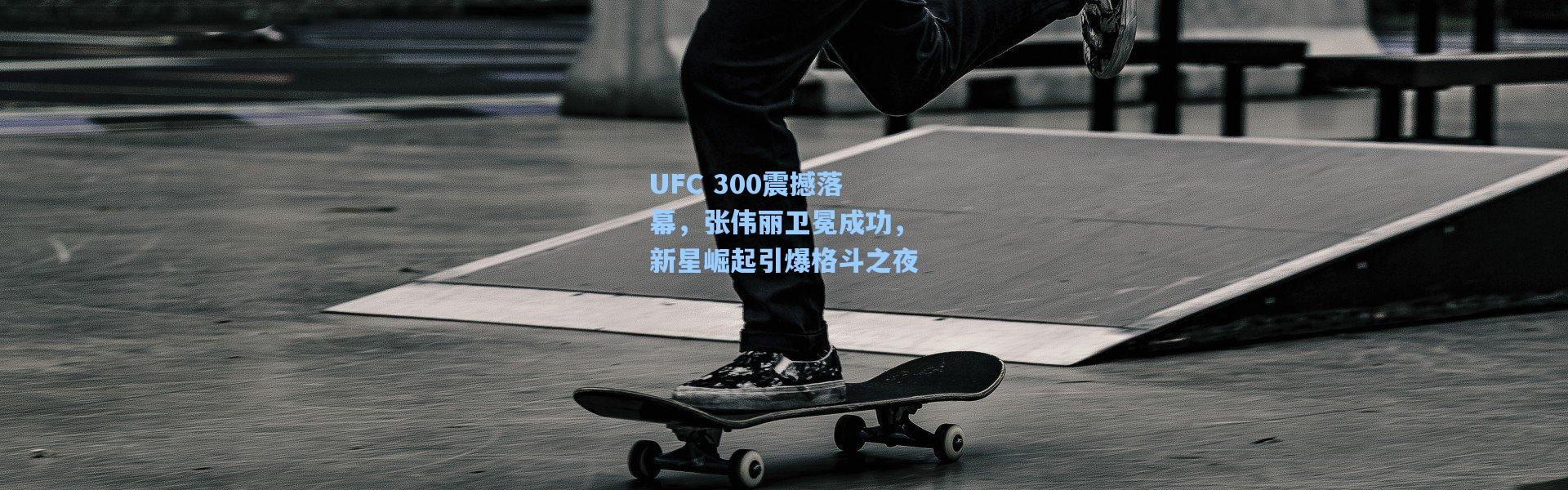 b体育下载-UFC 300震撼落幕，张伟丽卫冕成功，新星崛起引爆格斗之夜