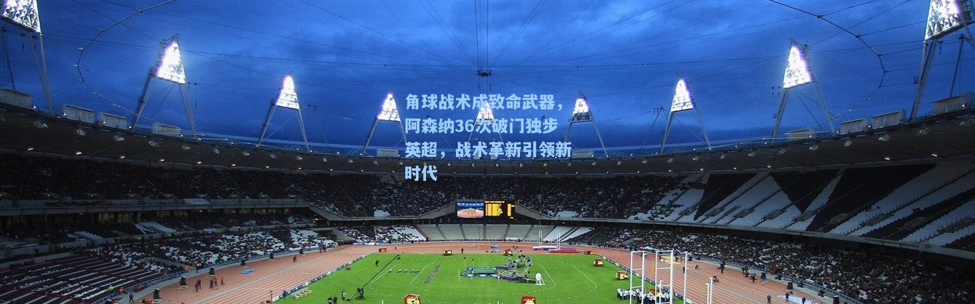 b体育下载_角球战术成致命武器，阿森纳36次破门独步英超，战术革新引领新时代