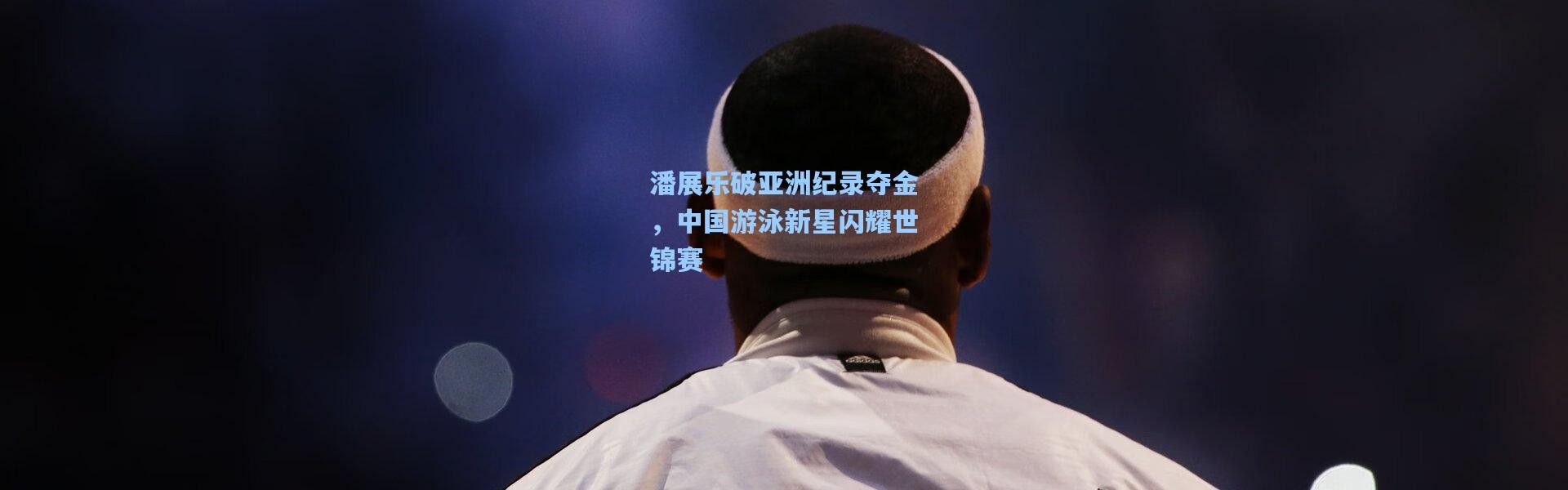 b体育app：潘展乐破亚洲纪录夺金，中国游泳新星闪耀世锦赛