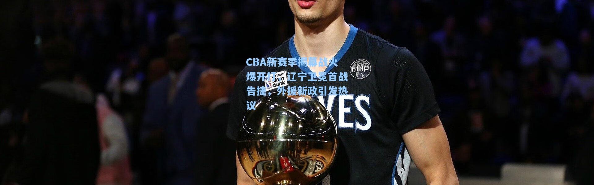 b体育下载_CBA新赛季揭幕战火爆开打，辽宁卫冕首战告捷，外援新政引发热议