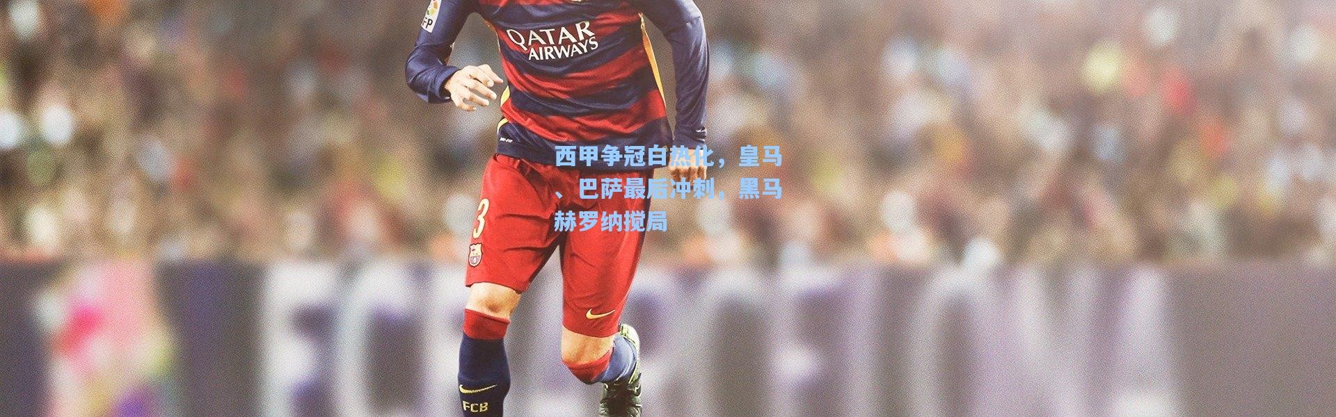 b体育入口-西甲争冠白热化，皇马、巴萨最后冲刺，黑马赫罗纳搅局