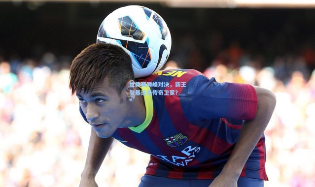 b体育|世锦赛巅峰对决，新王登基还是传奇卫冕？