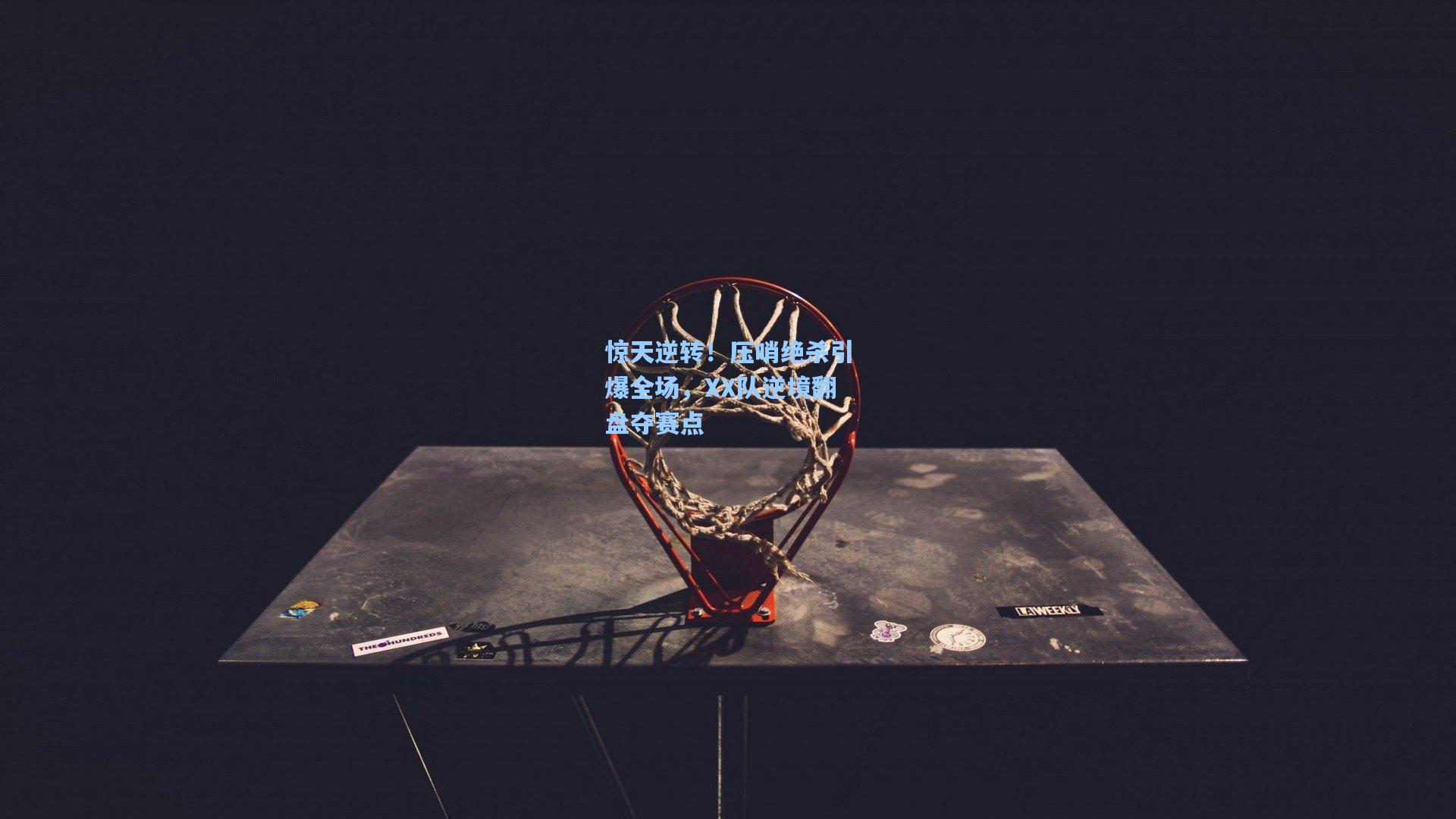 惊天逆转!压哨绝杀引爆全场,XX队逆境翻盘夺赛点