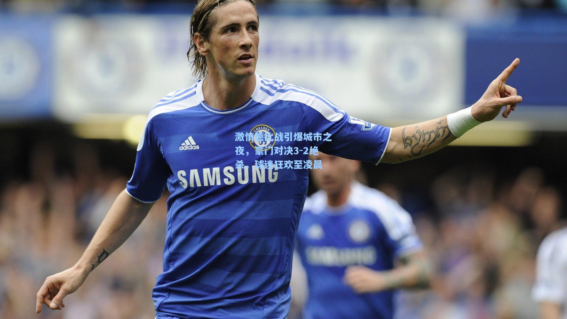 激情德比战引爆城市之夜,豪门对决3-2绝杀,球迷狂欢至凌晨