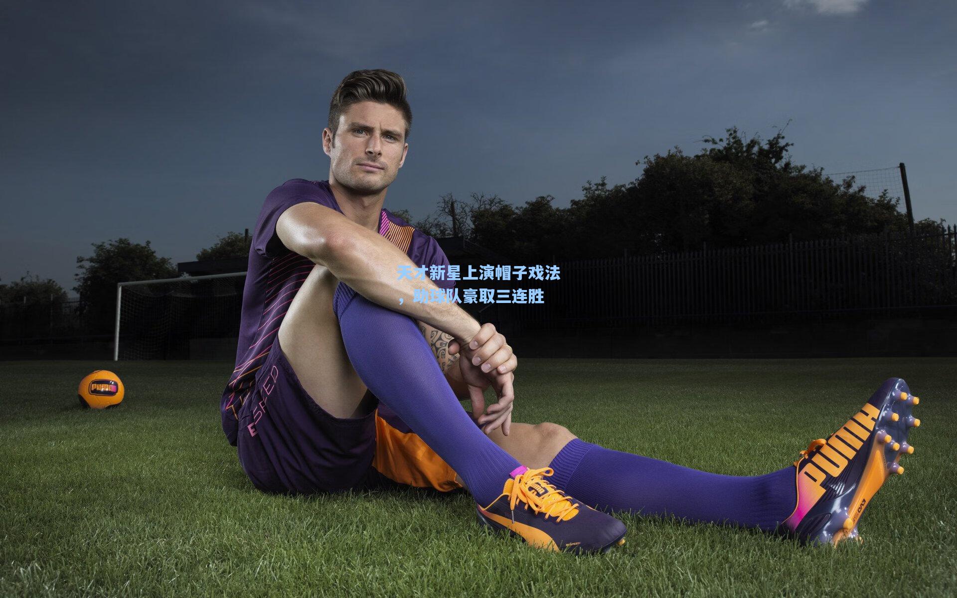 天才新星上演帽子戏法，助球队豪取三连胜