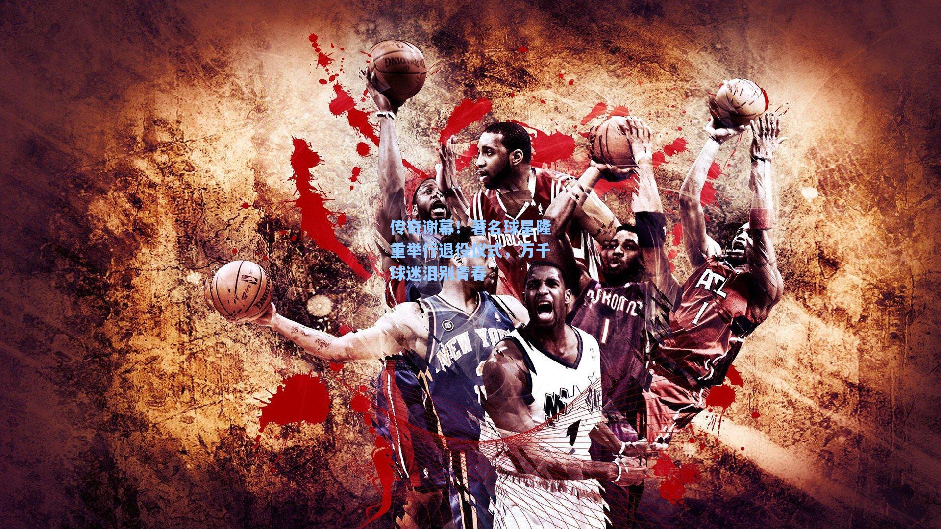 传奇谢幕!著名球星隆重举行退役仪式,万千球迷泪别青春