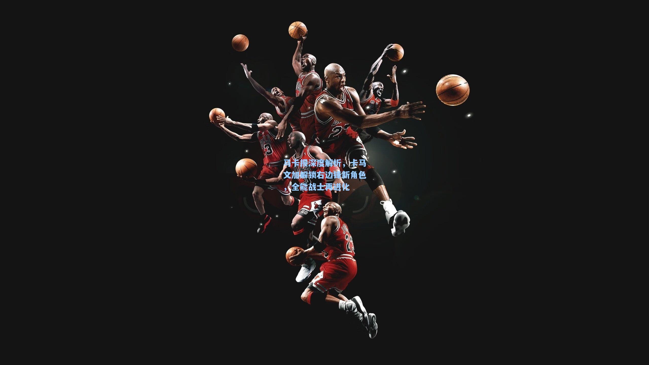 马卡报深度解析，卡马文加解锁右边锋新角色，全能战士再进化